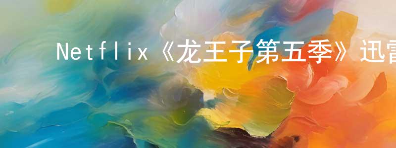 陈祖兰的动漫综艺大全,Netflix《龙王子第五季》迅雷下载/在线观看/百度云-动漫/卡通-美剧天堂